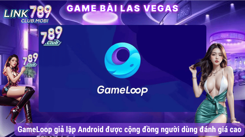 GameLoop giả lập Android được cộng đồng người dùng đánh giá cao